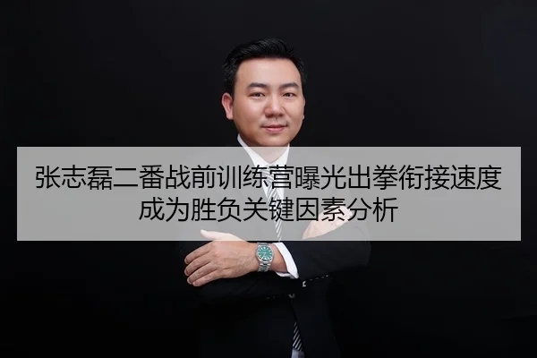 张志磊二番战前训练营曝光出拳衔接速度成为胜负关键因素分析