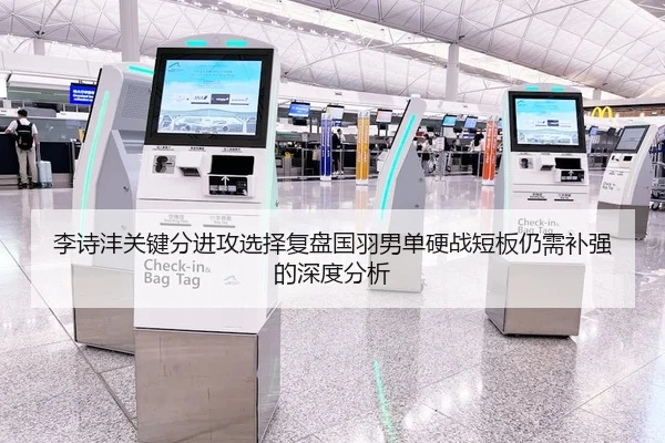 李诗沣关键分进攻选择复盘国羽男单硬战短板仍需补强的深度分析
