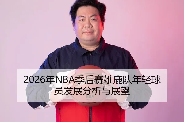 2026年NBA季后赛雄鹿队年轻球员发展分析与展望