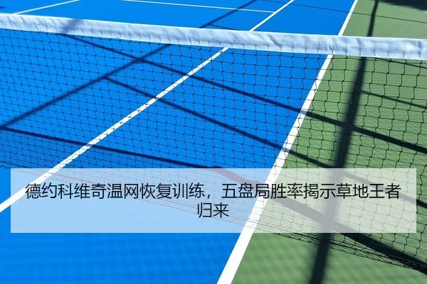 德约科维奇温网恢复训练，五盘局胜率揭示草地王者归来