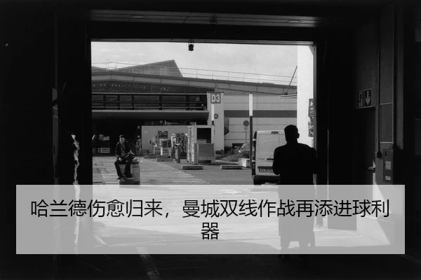 哈兰德伤愈归来，曼城双线作战再添进球利器
