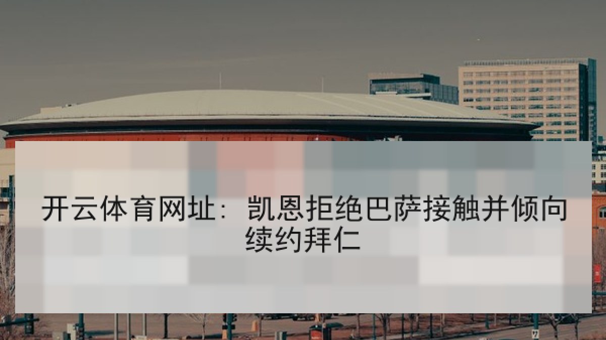 开云体育网址: 凯恩拒绝巴萨接触并倾向续约拜仁