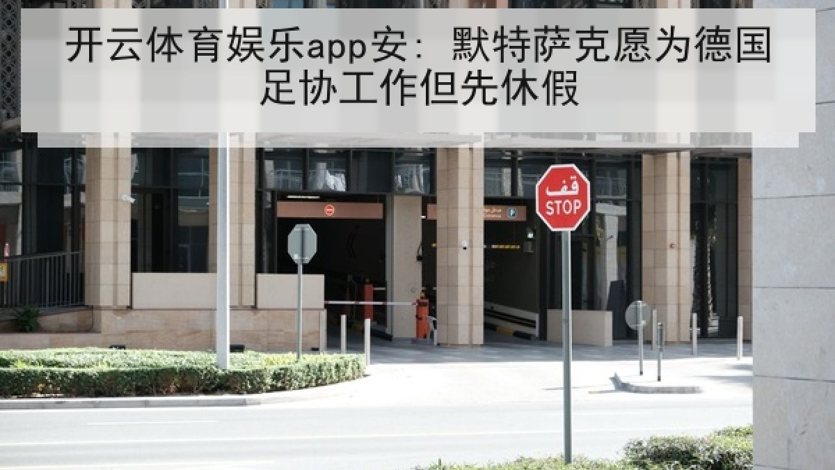 开云体育娱乐app安: 默特萨克愿为德国足协工作但先休假 开云体育娱乐app安: 默特萨克愿为德国足协工作但先休假