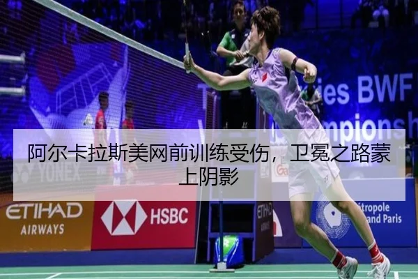 阿尔卡拉斯美网前训练受伤，卫冕之路蒙上阴影