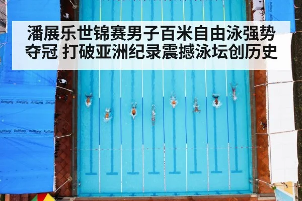 潘展乐世锦赛男子百米自由泳强势夺冠 打破亚洲纪录震撼泳坛创历史