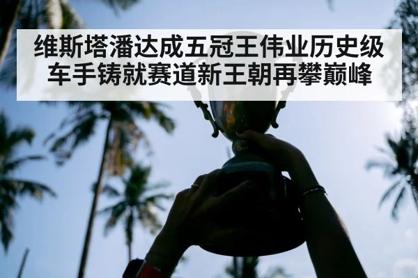 维斯塔潘达成五冠王伟业历史级车手铸就赛道新王朝再攀巅峰