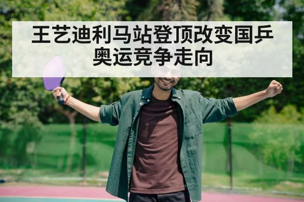 王艺迪利马站登顶改变国乒奥运竞争走向