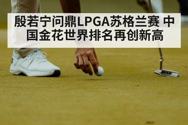 殷若宁问鼎LPGA苏格兰赛 中国金花世界排名再创新高