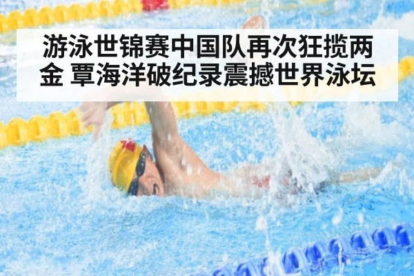 游泳世锦赛中国队再次狂揽两金 覃海洋破纪录震撼世界泳坛