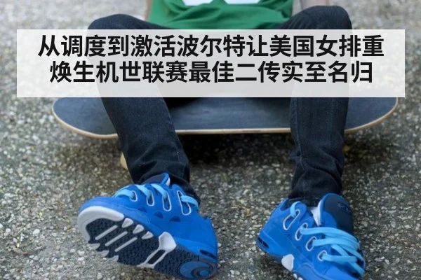 从调度到激活波尔特让美国女排重焕生机世联赛最佳二传实至名归