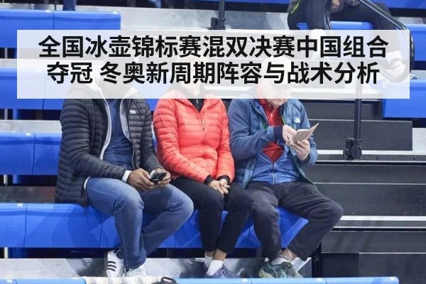 全国冰壶锦标赛混双决赛中国组合夺冠 冬奥新周期阵容与战术分析