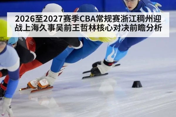 2026至2027赛季CBA常规赛浙江稠州迎战上海久事吴前王哲林核心对决前瞻分析